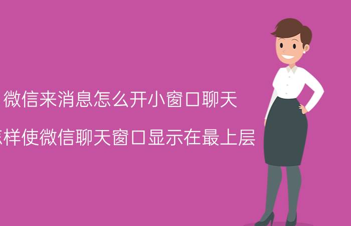 微信来消息怎么开小窗口聊天 怎样使微信聊天窗口显示在最上层？